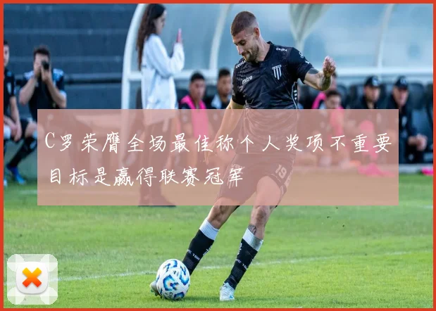C罗荣膺全场最佳称个人奖项不重要目标是赢得联赛冠军