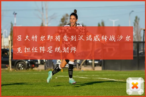 吕夫特尔即将告别汉诺威转战沙尔克担任阵容规划师