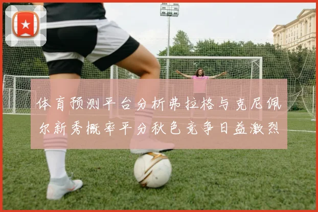 体育预测平台分析弗拉格与克尼佩尔新秀概率平分秋色竞争日益激烈