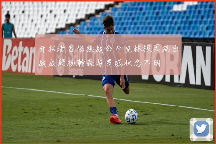 开拓者客场挑战公牛克林根因病出战成疑杨瀚森与罗威状态不明