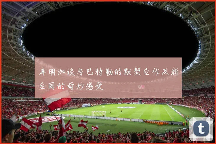 库明加谈与巴特勒的默契合作及新合同的奇妙感受