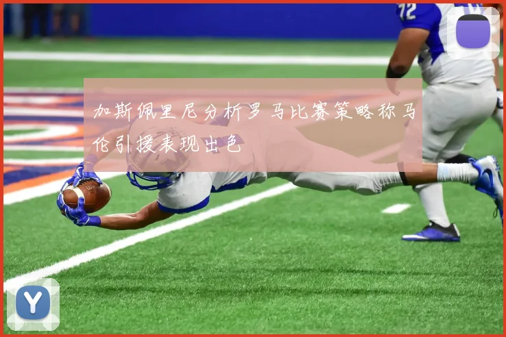 加斯佩里尼分析罗马比赛策略称马伦引援表现出色