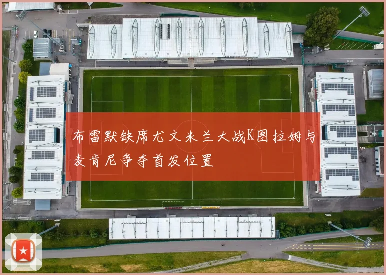 布雷默缺席尤文米兰大战K图拉姆与麦肯尼争夺首发位置