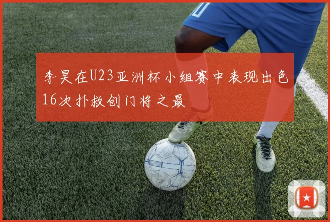 李昊在U23亚洲杯小组赛中表现出色16次扑救创门将之最