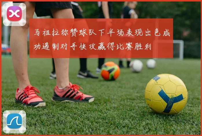 马祖拉称赞球队下半场表现出色成功遏制对手快攻赢得比赛胜利