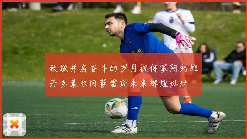 致敬并肩奋斗的岁月祝何塞阿约维丹克莱尔冈萨雷斯未来辉煌灿烂