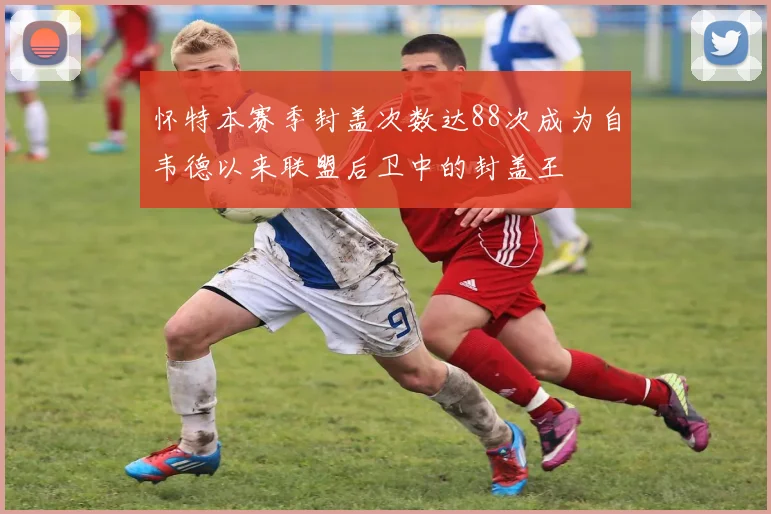 怀特本赛季封盖次数达88次成为自韦德以来联盟后卫中的封盖王