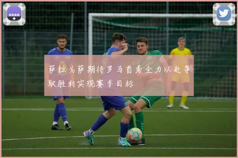 萨拉戈萨期待罗马首秀全力以赴争取胜利实现赛季目标