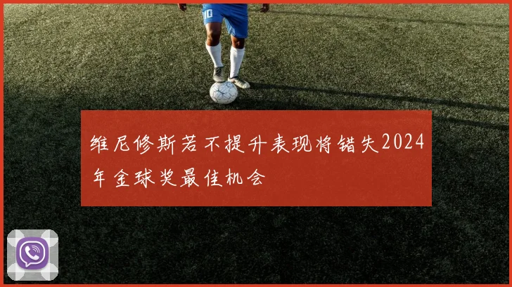 维尼修斯若不提升表现将错失2024年金球奖最佳机会