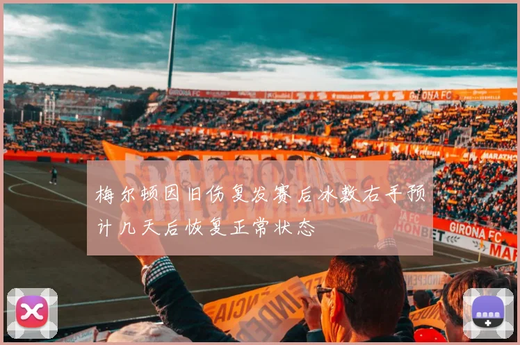 梅尔顿因旧伤复发赛后冰敷右手预计几天后恢复正常状态