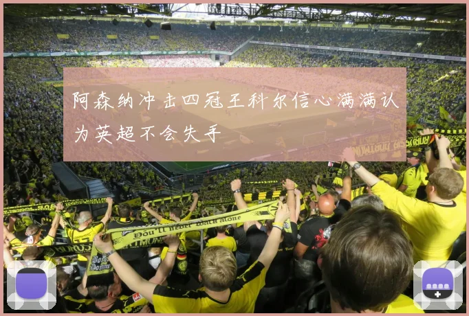 阿森纳冲击四冠王科尔信心满满认为英超不会失手