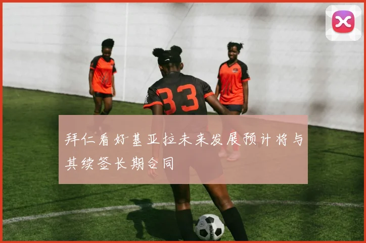 拜仁看好基亚拉未来发展预计将与其续签长期合同