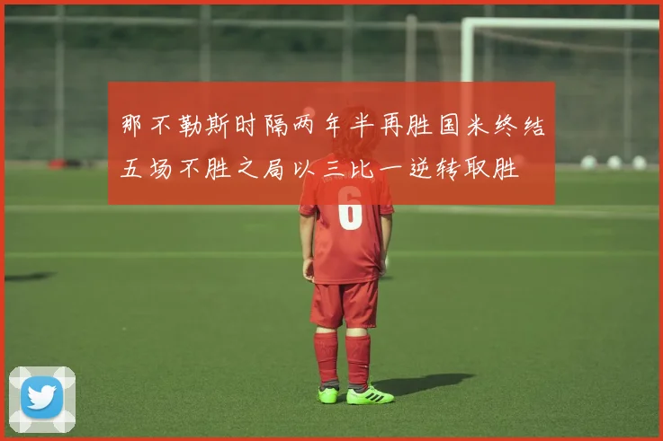 那不勒斯时隔两年半再胜国米终结五场不胜之局以三比一逆转取胜