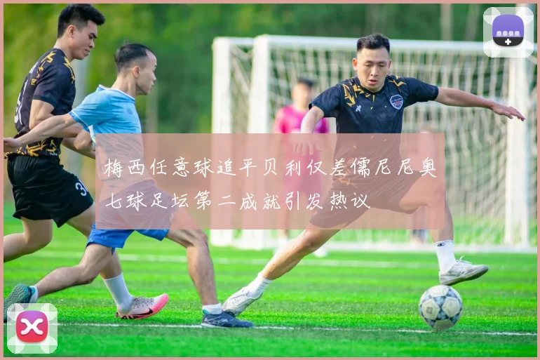 梅西任意球追平贝利仅差儒尼尼奥七球足坛第二成就引发热议