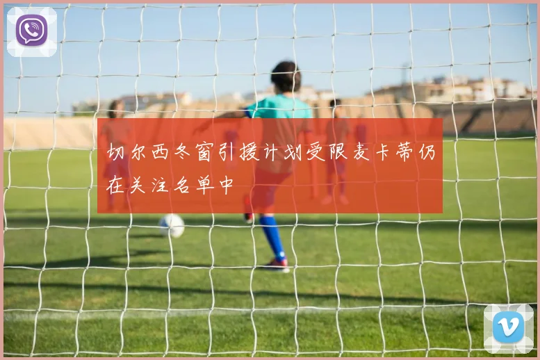 切尔西冬窗引援计划受限麦卡蒂仍在关注名单中