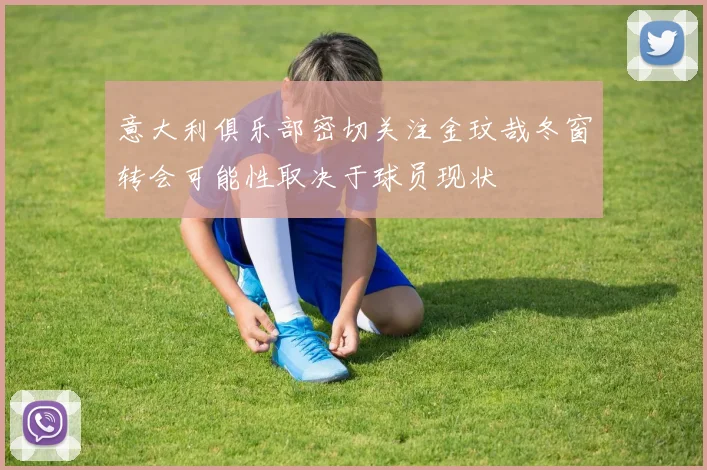 意大利俱乐部密切关注金玟哉冬窗转会可能性取决于球员现状