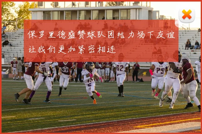 保罗里德盛赞球队团结力场下友谊让我们更加紧密相连