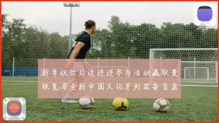 新年祝你好运连连参与活动赢取曼联皇马全新中国文化系列装备盲盒