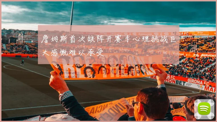 詹姆斯首次缺阵开赛季心理挑战巨大感慨难以承受