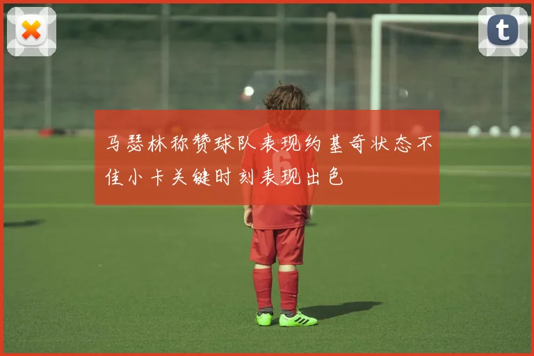 马瑟林称赞球队表现约基奇状态不佳小卡关键时刻表现出色