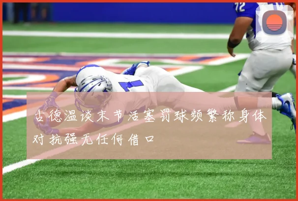 古德温谈末节活塞罚球频繁称身体对抗强无任何借口