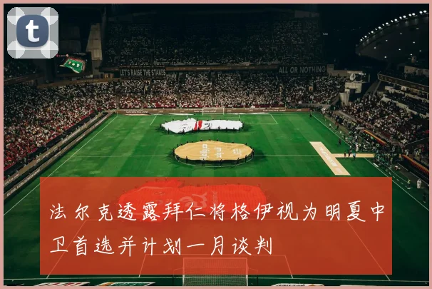 法尔克透露拜仁将格伊视为明夏中卫首选并计划一月谈判