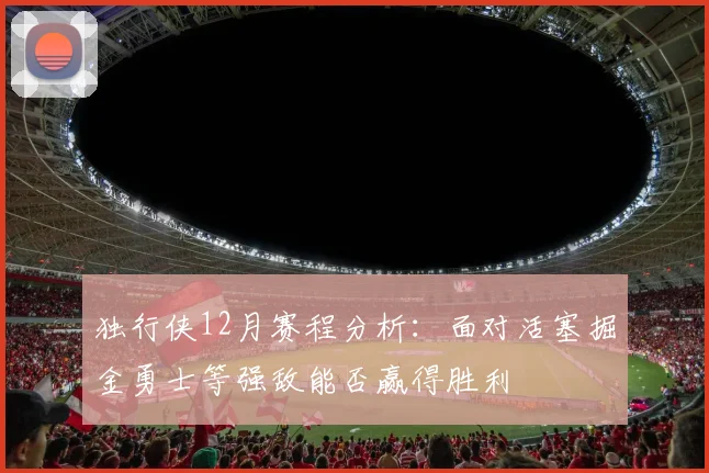 独行侠12月赛程分析：面对活塞掘金勇士等强敌能否赢得胜利