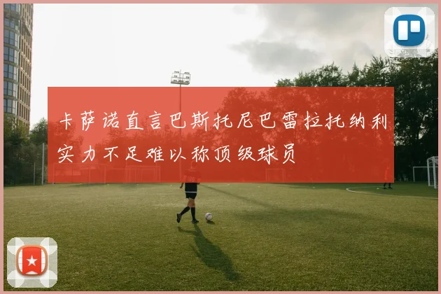 卡萨诺直言巴斯托尼巴雷拉托纳利实力不足难以称顶级球员