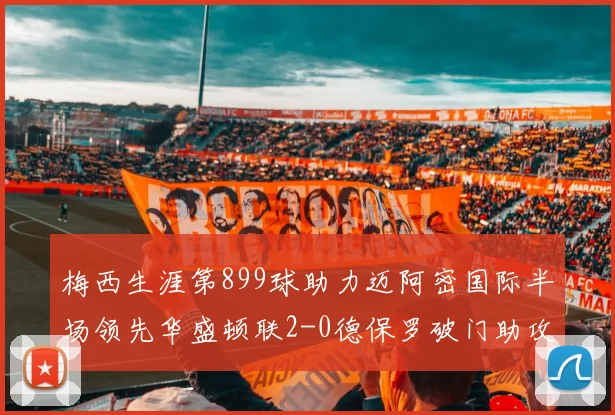 梅西生涯第899球助力迈阿密国际半场领先华盛顿联2-0德保罗破门助攻