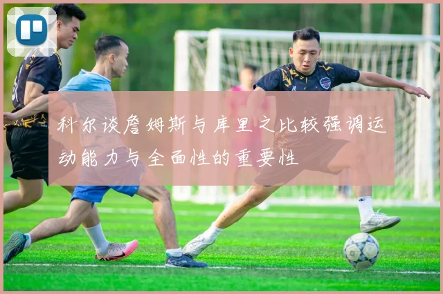 科尔谈詹姆斯与库里之比较强调运动能力与全面性的重要性