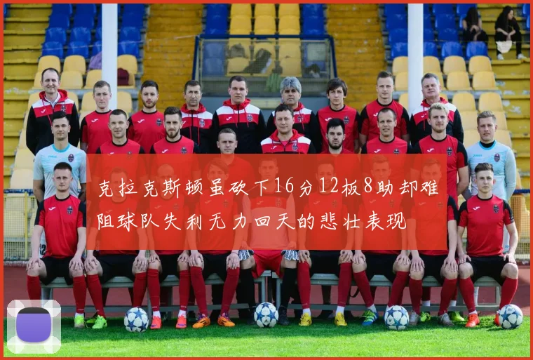 克拉克斯顿虽砍下16分12板8助却难阻球队失利无力回天的悲壮表现