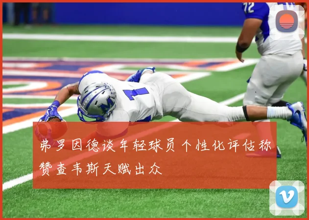 弗罗因德谈年轻球员个性化评估称赞查韦斯天赋出众