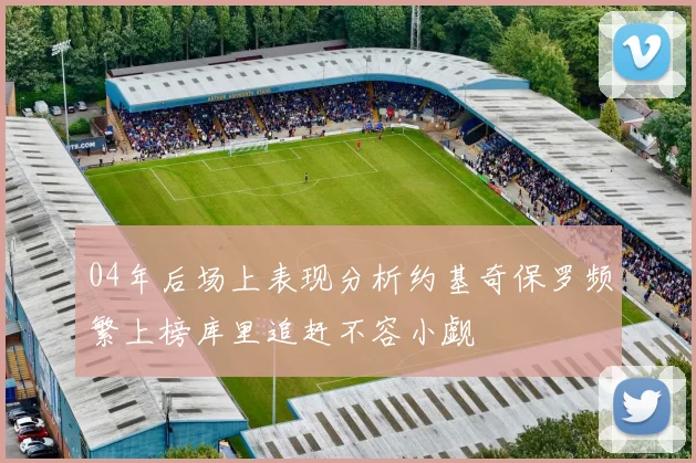 04年后场上表现分析约基奇保罗频繁上榜库里追赶不容小觑