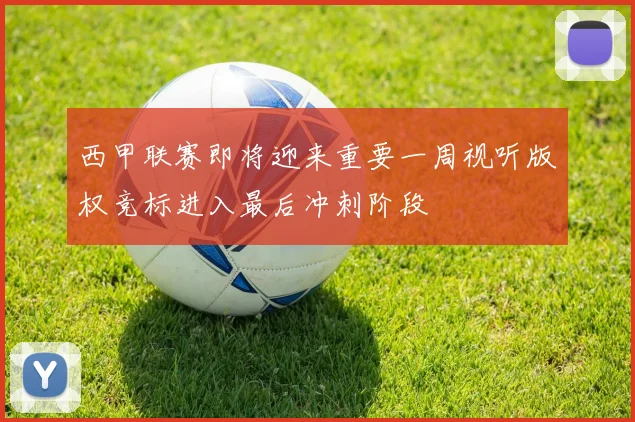 西甲联赛即将迎来重要一周视听版权竞标进入最后冲刺阶段