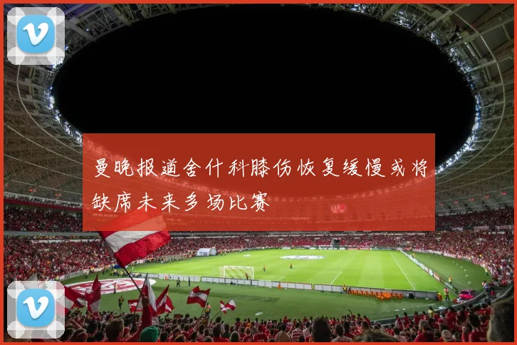 曼晚报道舍什科膝伤恢复缓慢或将缺席未来多场比赛