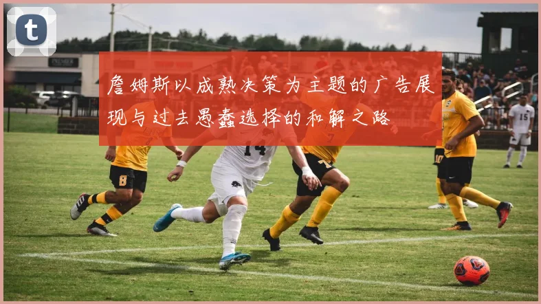 詹姆斯以成熟决策为主题的广告展现与过去愚蠢选择的和解之路