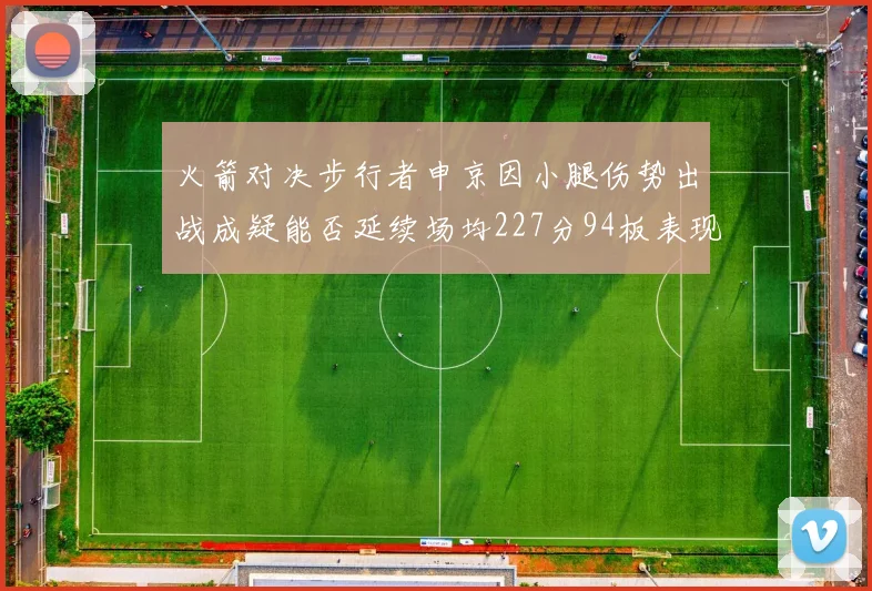 火箭对决步行者申京因小腿伤势出战成疑能否延续场均227分94板表现