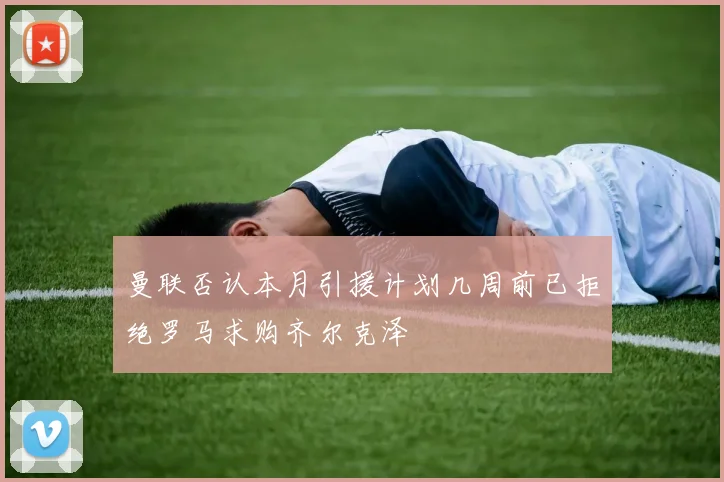曼联否认本月引援计划几周前已拒绝罗马求购齐尔克泽