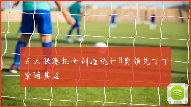 五大联赛机会创造统计B费领先丁丁紧随其后