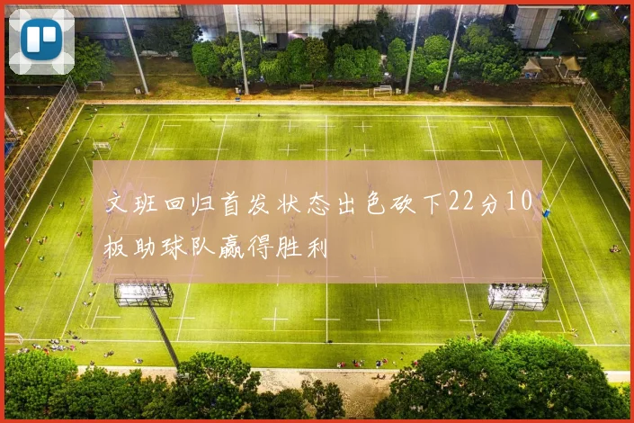 文班回归首发状态出色砍下22分10板助球队赢得胜利